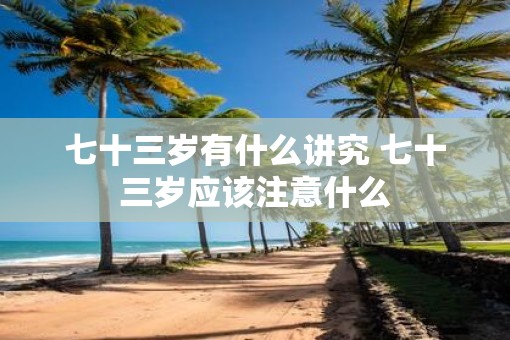 七十三岁有什么讲究 七十三岁应该注意什么