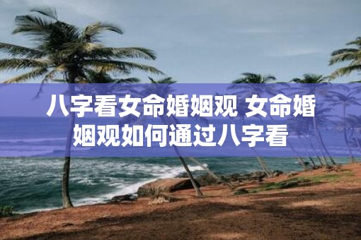 八字看女命婚姻观 女命婚姻观如何通过八字看