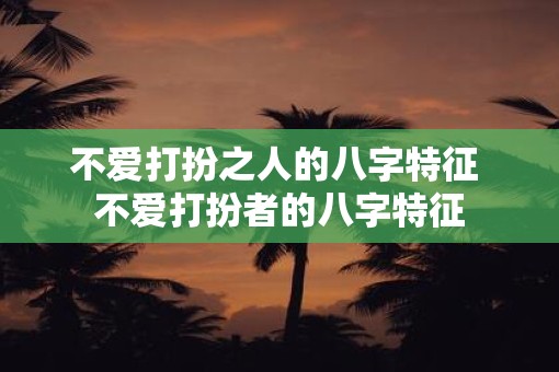 不爱打扮之人的八字特征 不爱打扮者的八字特征