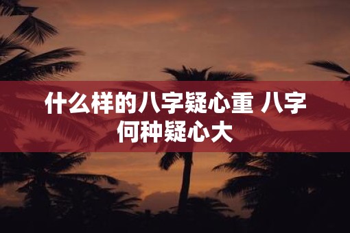 什么样的八字疑心重 八字何种疑心大