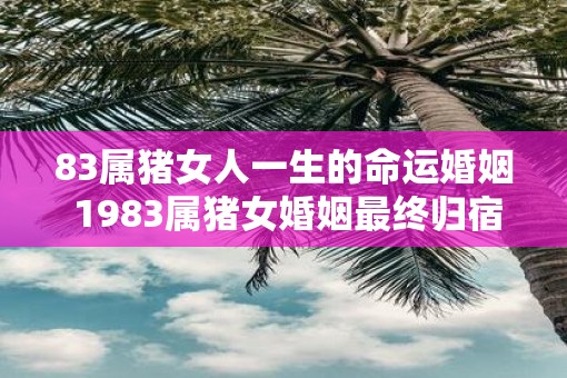 83属猪女人一生的命运婚姻 1983属猪女婚姻最终归宿