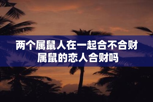 两个属鼠人在一起合不合财 属鼠的恋人合财吗