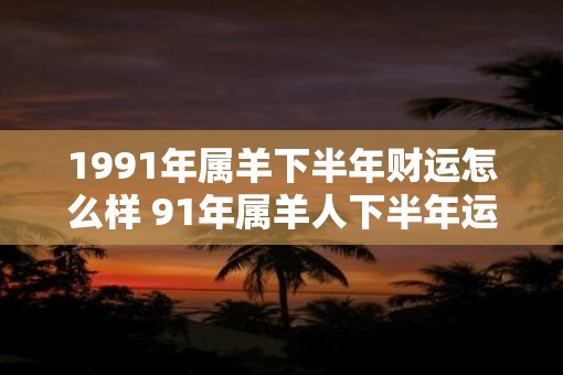 1991年属羊下半年财运怎么样 91年属羊人下半年运势