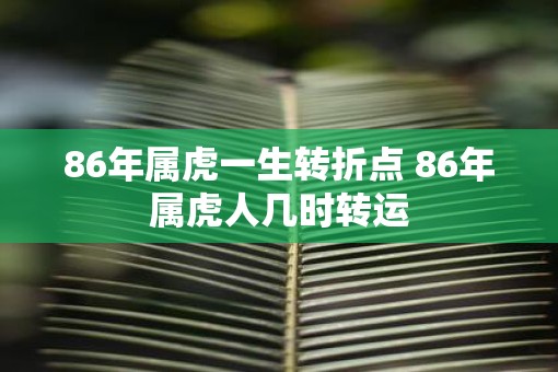 86年属虎一生转折点 86年属虎人几时转运