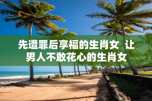 先遭罪后享福的生肖女  让男人不敢花心的生肖女