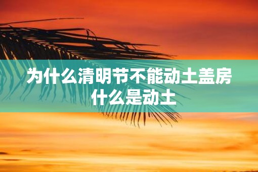 为什么清明节不能动土盖房  什么是动土