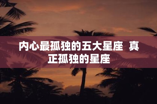 内心最孤独的五大星座  真正孤独的星座