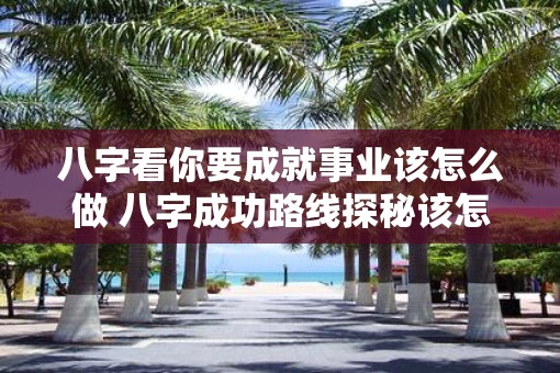 八字看你要成就事业该怎么做 八字成功路线探秘该怎么走