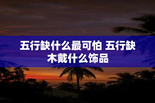 五行缺什么最可怕 五行缺木戴什么饰品