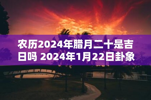 农历2025年腊月二十是吉日吗 2025年1月22日卦象分析
