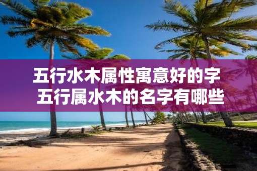 五行水木属性寓意好的字  五行属水木的名字有哪些