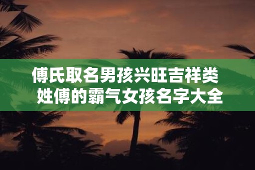 傅氏取名男孩兴旺吉祥类  姓傅的霸气女孩名字大全