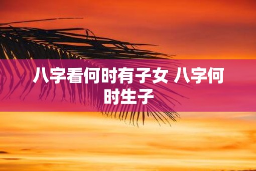 八字看何时有子女 八字何时生子 八字看何时有子女 八字何时生子