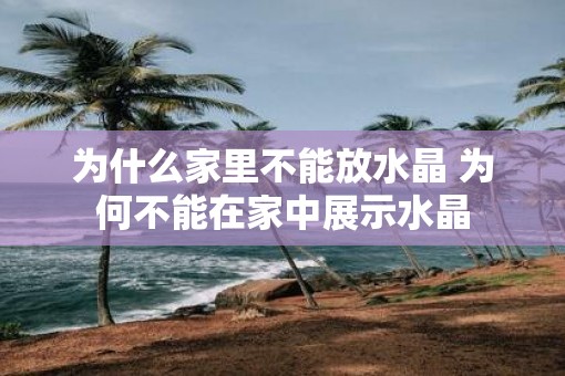 为什么家里不能放水晶 为何不能在家中展示水晶