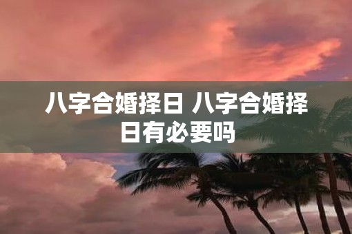 八字合婚择日 八字合婚择日有必要吗