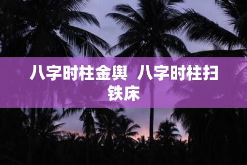 八字时柱金舆  八字时柱扫铁床