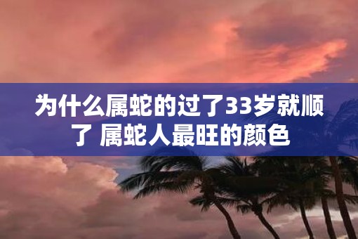 为什么属蛇的过了33岁就顺了 属蛇人最旺的颜色