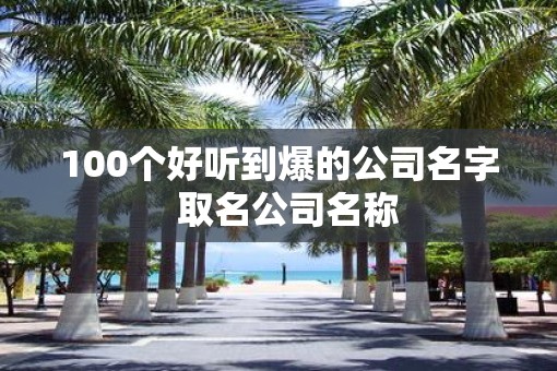 100个好听到爆的公司名字  取名公司名称