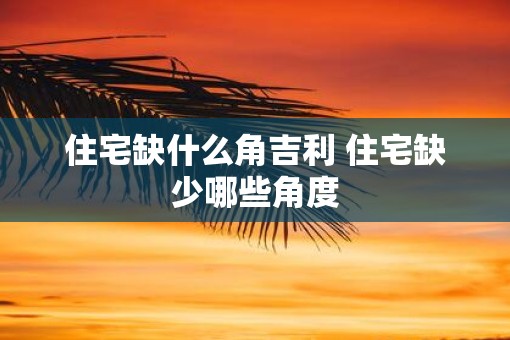 住宅缺什么角吉利 住宅缺少哪些角度