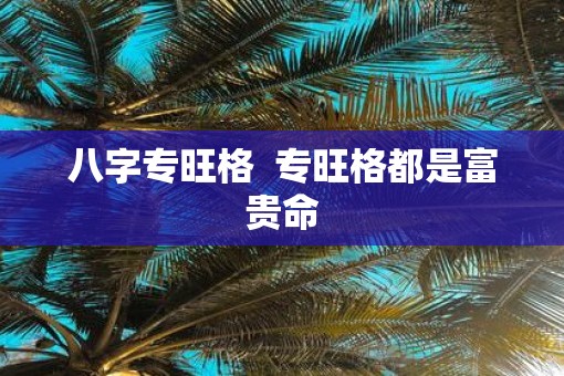 八字专旺格 专旺格都是富贵命 八字专旺格 专旺格都是富贵命