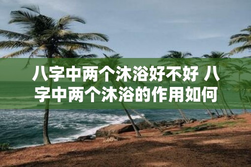 八字中两个沐浴好不好 八字中两个沐浴的作用如何