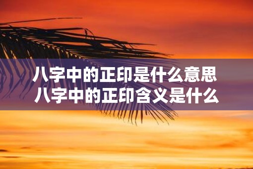 八字中的正印是什么意思 八字中的正印含义是什么