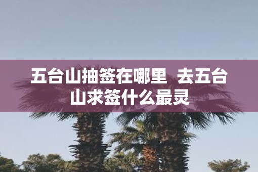五台山抽签在哪里  去五台山求签什么最灵