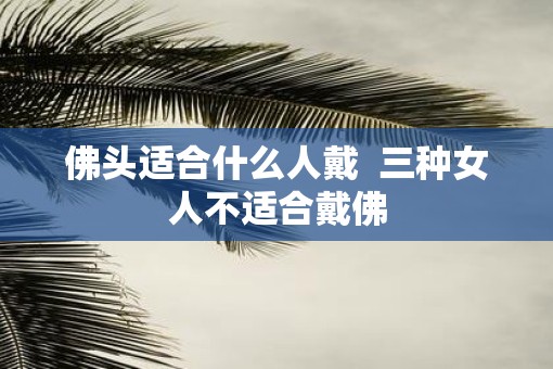 佛头适合什么人戴  三种女人不适合戴佛