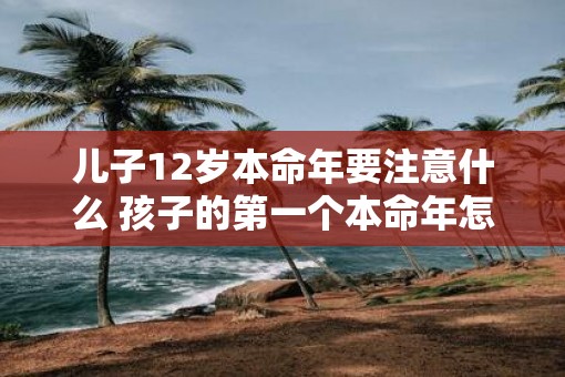 儿子12岁本命年要注意什么 孩子的第一个本命年怎么过