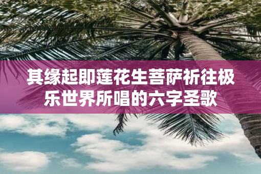 其缘起即莲花生菩萨祈往极乐世界所唱的六字圣歌