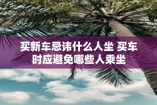 买新车忌讳什么人坐 买车时应避免哪些人乘坐