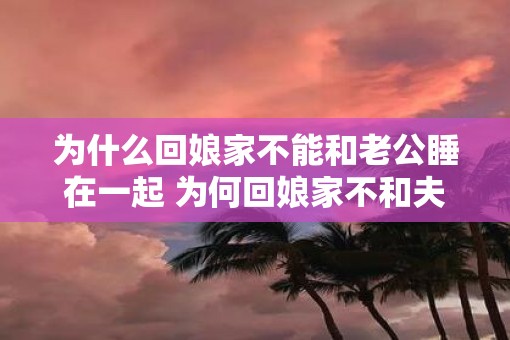 为什么回娘家不能和老公睡在一起 为何回娘家不和夫同床