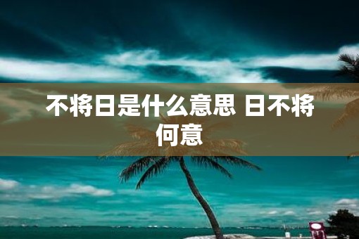 不将日是什么意思 日不将何意