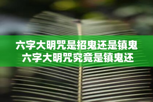 六字大明咒是招鬼还是镇鬼 六字大明咒究竟是镇鬼还是招鬼