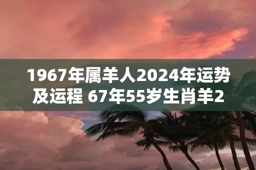 1967年属羊人2025年运势及运程 67年55岁生肖羊2025年每月运势