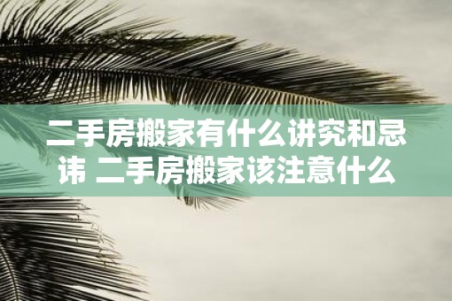 二手房搬家有什么讲究和忌讳 二手房搬家该注意什么