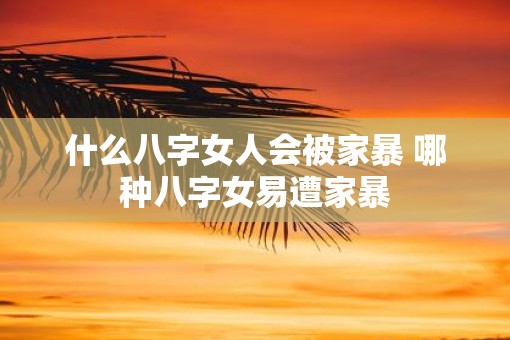什么八字女人会被家暴 哪种八字女易遭家暴