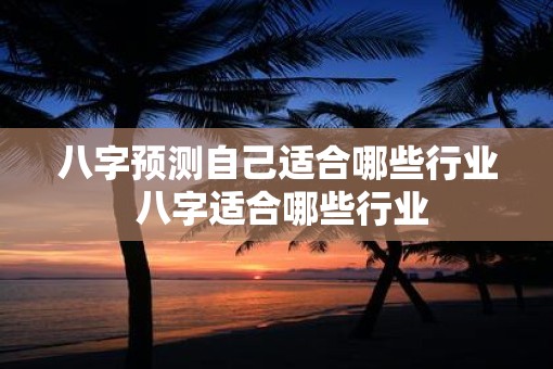 八字预测自己适合哪些行业 八字适合哪些行业