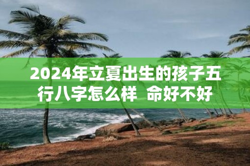 2025年立夏出生的孩子五行八字怎么样  命好不好