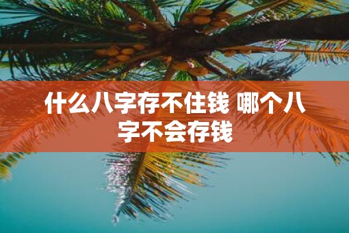 什么八字存不住钱 哪个八字不会存钱 什么八字存不住钱 哪个八字不会存钱