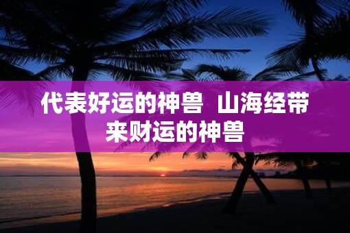 代表好运的神兽  山海经带来财运的神兽