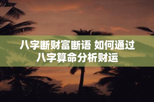 八字断财富断语 如何通过八字算命分析财运