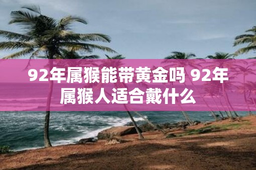 92年属猴能带黄金吗 92年属猴人适合戴什么