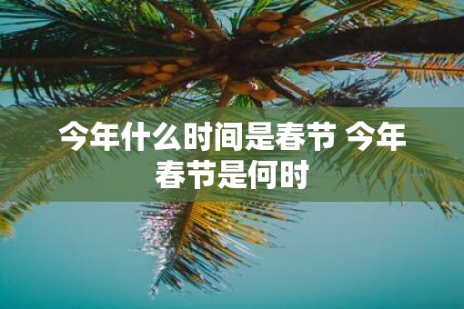今年什么时间是春节 今年春节是何时