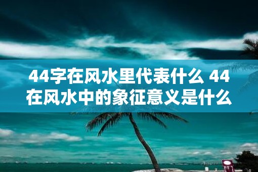 44字在风水里代表什么 44在风水中的象征意义是什么