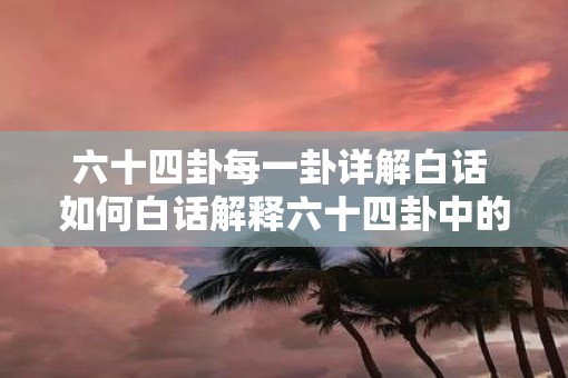 六十四卦每一卦详解白话 如何白话解释六十四卦中的每一卦