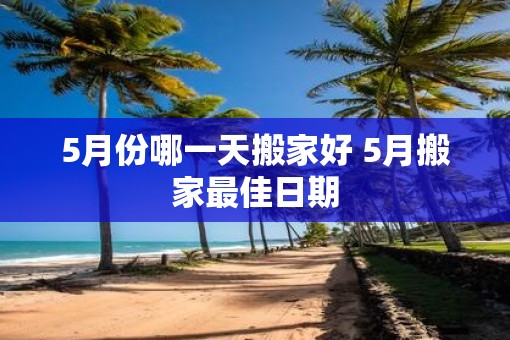 5月份哪一天搬家好 5月搬家最佳日期
