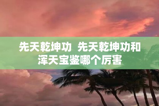 先天乾坤功  先天乾坤功和浑天宝鉴哪个厉害