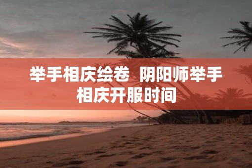 举手相庆绘卷  阴阳师举手相庆开服时间