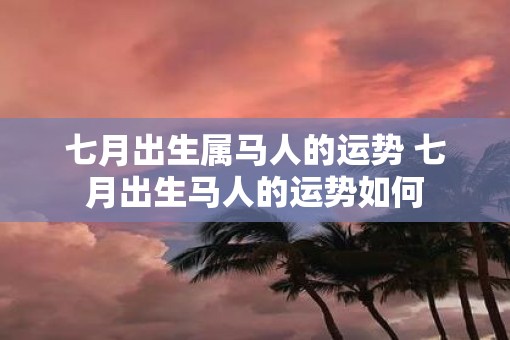 七月出生属马人的运势 七月出生马人的运势如何